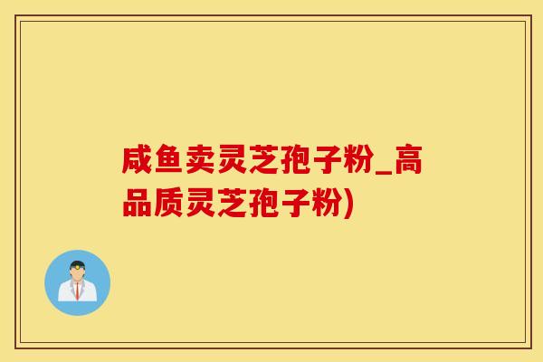 咸鱼卖灵芝孢子粉_高品质灵芝孢子粉)