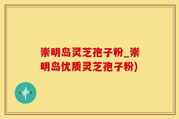 崇明岛灵芝孢子粉_崇明岛优质灵芝孢子粉)