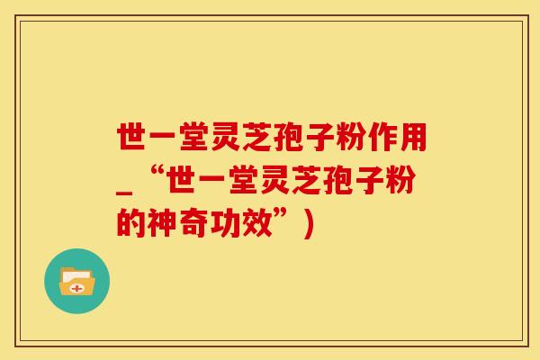 世一堂灵芝孢子粉作用_“世一堂灵芝孢子粉的神奇功效”)