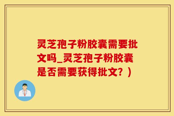 灵芝孢子粉胶囊需要批文吗_灵芝孢子粉胶囊是否需要获得批文？)
