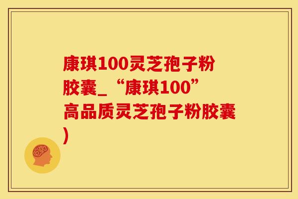康琪100灵芝孢子粉胶囊_“康琪100”高品质灵芝孢子粉胶囊)