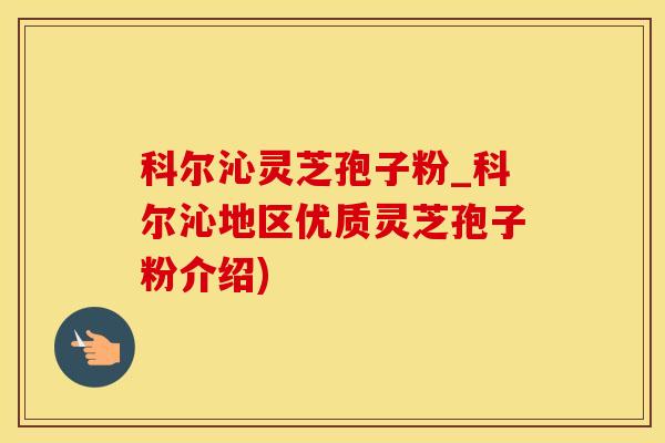 科尔沁灵芝孢子粉_科尔沁地区优质灵芝孢子粉介绍)