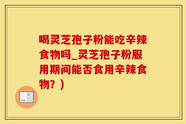喝灵芝孢子粉能吃辛辣食物吗_灵芝孢子粉服用期间能否食用辛辣食物？)