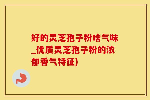 好的灵芝孢子粉啥气味_优质灵芝孢子粉的浓郁香气特征)