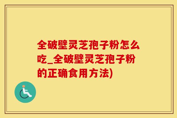 全破壁灵芝孢子粉怎么吃_全破壁灵芝孢子粉的正确食用方法)