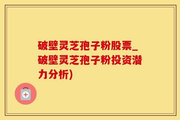 破壁灵芝孢子粉股票_破壁灵芝孢子粉投资潜力分析)