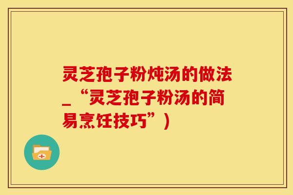 灵芝孢子粉炖汤的做法_“灵芝孢子粉汤的简易烹饪技巧”)