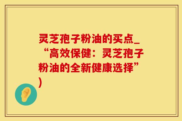 灵芝孢子粉油的买点_“高效保健：灵芝孢子粉油的全新健康选择”)