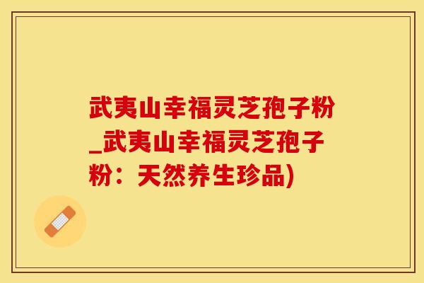 武夷山幸福灵芝孢子粉_武夷山幸福灵芝孢子粉：天然养生珍品)