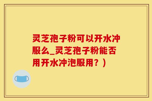 灵芝孢子粉可以开水冲服么_灵芝孢子粉能否用开水冲泡服用？)