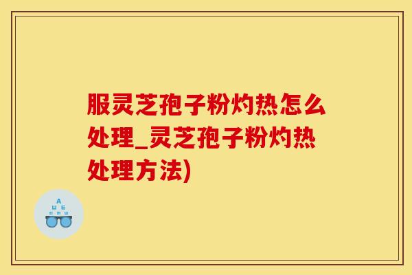 服灵芝孢子粉灼热怎么处理_灵芝孢子粉灼热处理方法)