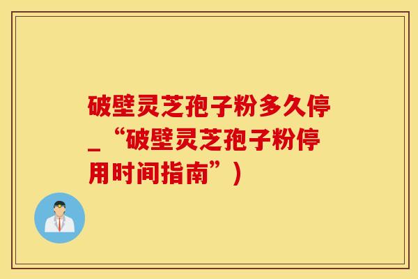 破壁灵芝孢子粉多久停_“破壁灵芝孢子粉停用时间指南”)