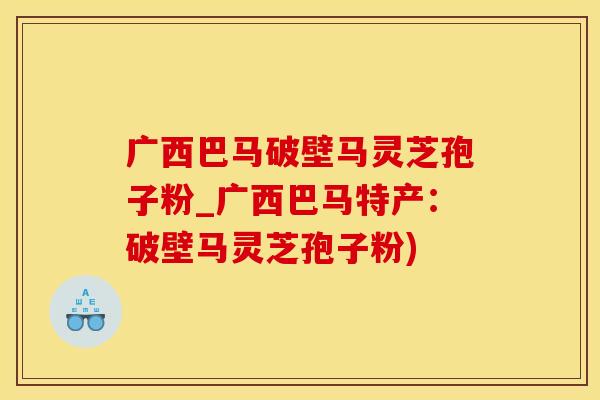 广西巴马破壁马灵芝孢子粉_广西巴马特产：破壁马灵芝孢子粉)