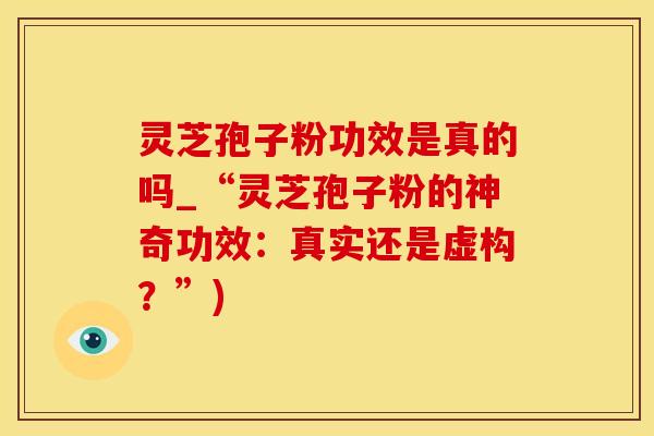 灵芝孢子粉功效是真的吗_“灵芝孢子粉的神奇功效：真实还是虚构？”)