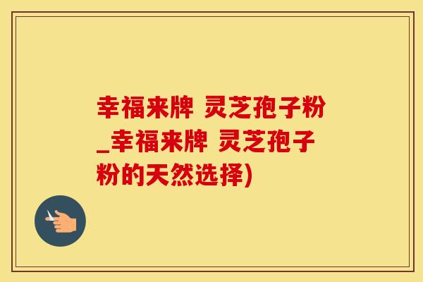 幸福来牌 灵芝孢子粉_幸福来牌 灵芝孢子粉的天然选择)
