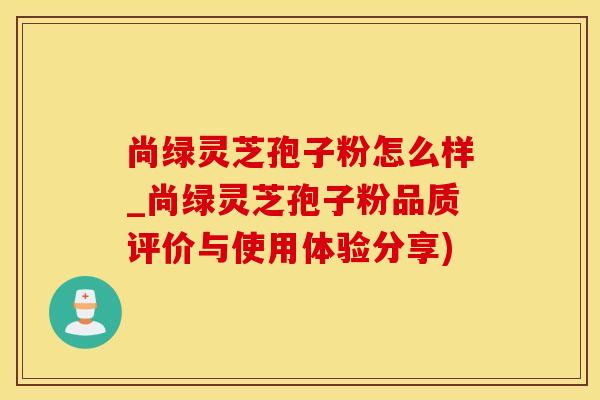 尚绿灵芝孢子粉怎么样_尚绿灵芝孢子粉品质评价与使用体验分享)
