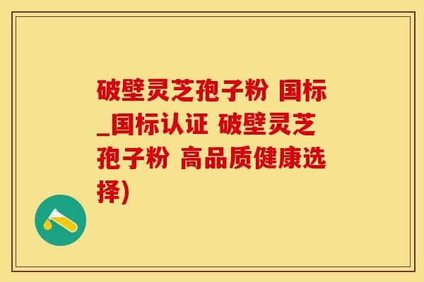 破壁灵芝孢子粉 国标_国标认证 破壁灵芝孢子粉 高品质健康选择)