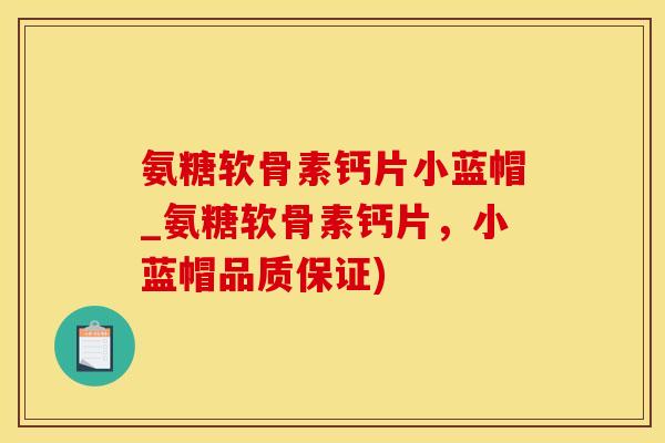 氨糖软骨素钙片小蓝帽_氨糖软骨素钙片，小蓝帽品质保证)