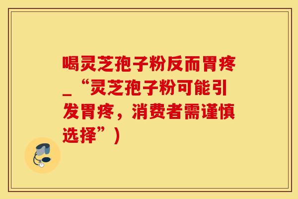 喝灵芝孢子粉反而胃疼_“灵芝孢子粉可能引发胃疼，消费者需谨慎选择”)