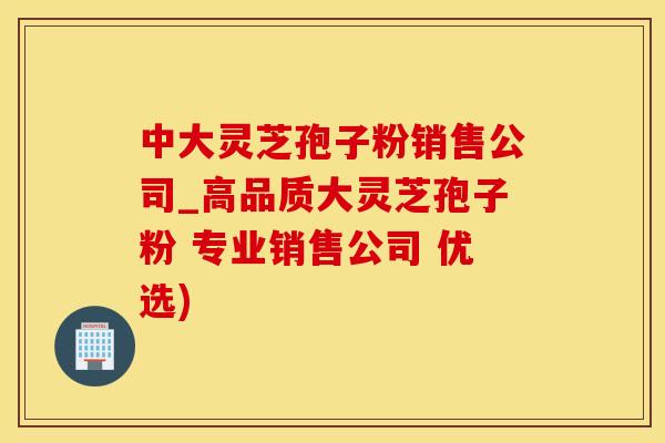 中大灵芝孢子粉销售公司_高品质大灵芝孢子粉 专业销售公司 优选)