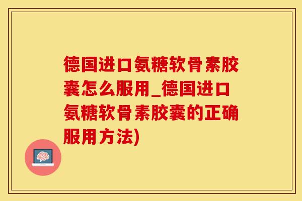 德国进口氨糖软骨素胶囊怎么服用_德国进口氨糖软骨素胶囊的正确服用方法)