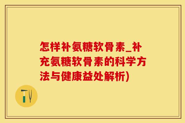 怎样补氨糖软骨素_补充氨糖软骨素的科学方法与健康益处解析)