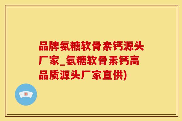 品牌氨糖软骨素钙源头厂家_氨糖软骨素钙高品质源头厂家直供)