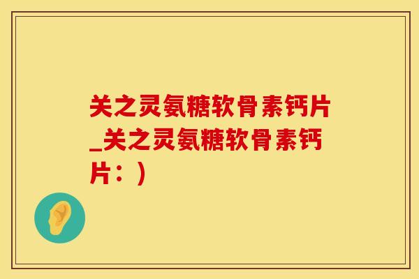 关之灵氨糖软骨素钙片_关之灵氨糖软骨素钙片：)