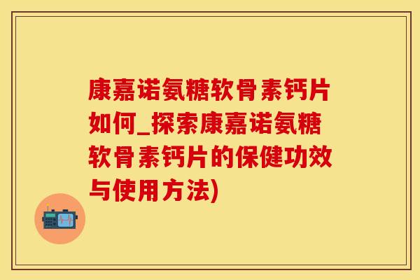 康嘉诺氨糖软骨素钙片如何_探索康嘉诺氨糖软骨素钙片的保健功效与使用方法)