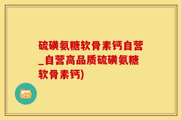 硫磺氨糖软骨素钙自营_自营高品质硫磺氨糖软骨素钙)