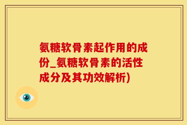 氨糖软骨素起作用的成份_氨糖软骨素的活性成分及其功效解析)