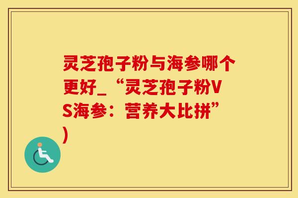 灵芝孢子粉与海参哪个更好_“灵芝孢子粉VS海参：营养大比拼”)