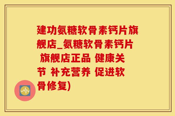 建功氨糖软骨素钙片旗舰店_氨糖软骨素钙片 旗舰店正品 健康关节 补充营养 促进软骨修复)