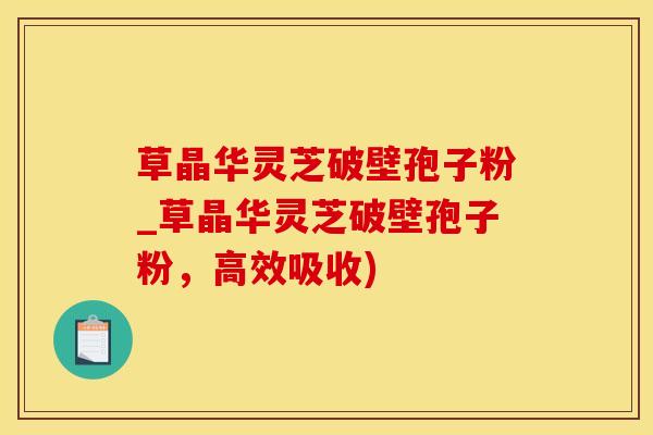草晶华灵芝破壁孢子粉_草晶华灵芝破壁孢子粉，高效吸收)