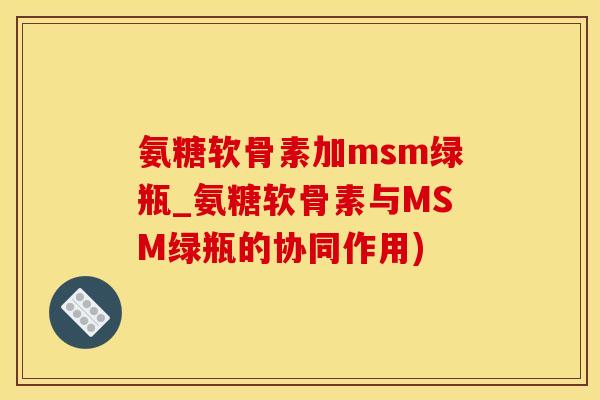 氨糖软骨素加msm绿瓶_氨糖软骨素与MSM绿瓶的协同作用)