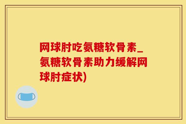 网球肘吃氨糖软骨素_氨糖软骨素助力缓解网球肘症状)