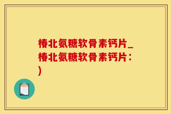 椿北氨糖软骨素钙片_椿北氨糖软骨素钙片：)