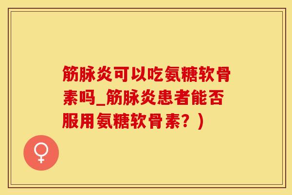筋脉炎可以吃氨糖软骨素吗_筋脉炎患者能否服用氨糖软骨素？)