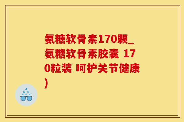 氨糖软骨素170颗_氨糖软骨素胶囊 170粒装 呵护关节健康)