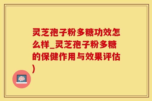 灵芝孢子粉多糖功效怎么样_灵芝孢子粉多糖的保健作用与效果评估)