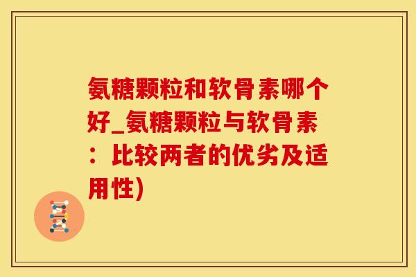 氨糖颗粒和软骨素哪个好_氨糖颗粒与软骨素：比较两者的优劣及适用性)