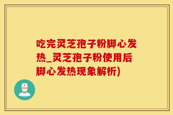 吃完灵芝孢子粉脚心发热_灵芝孢子粉使用后脚心发热现象解析)