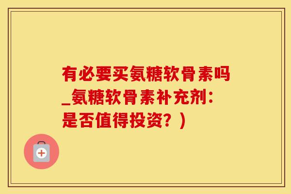 有必要买氨糖软骨素吗_氨糖软骨素补充剂：是否值得投资？)