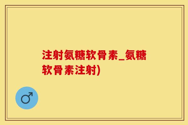 注射氨糖软骨素_氨糖软骨素注射)