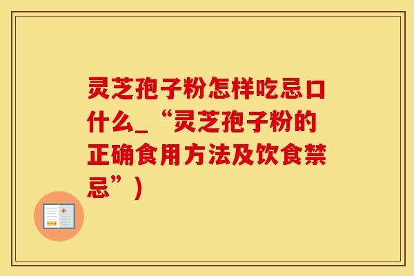 灵芝孢子粉怎样吃忌口什么_“灵芝孢子粉的正确食用方法及饮食禁忌”)