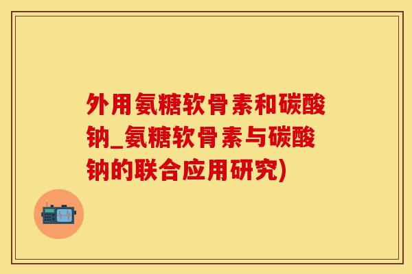 外用氨糖软骨素和碳酸钠_氨糖软骨素与碳酸钠的联合应用研究) 外用氨糖软骨素和碳酸钠_氨糖软骨素与碳酸钠的联合应用研究)