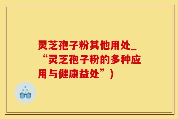 灵芝孢子粉其他用处_“灵芝孢子粉的多种应用与健康益处”)