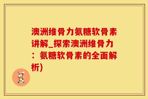 澳洲维骨力氨糖软骨素讲解_探索澳洲维骨力：氨糖软骨素的全面解析)
