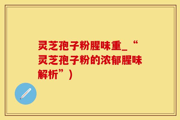 灵芝孢子粉腥味重_“灵芝孢子粉的浓郁腥味解析”)