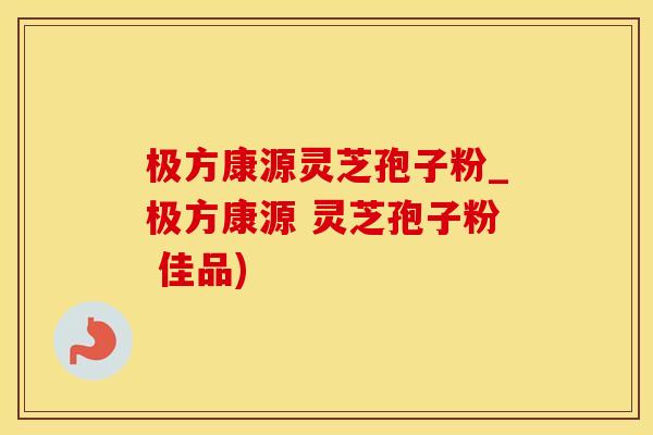极方康源灵芝孢子粉_极方康源 灵芝孢子粉 佳品)
